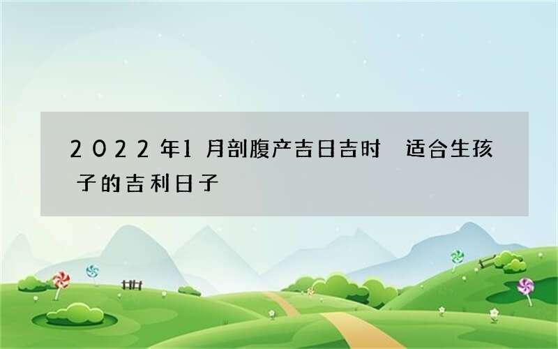 2022年1月剖腹产吉日吉时 适合生孩子的吉利日子